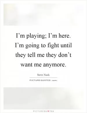 I’m playing; I’m here. I’m going to fight until they tell me they don’t want me anymore Picture Quote #1
