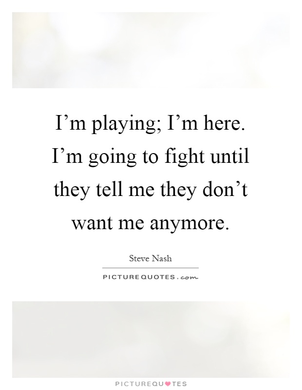 I'm playing; I'm here. I'm going to fight until they tell me they don't want me anymore Picture Quote #1