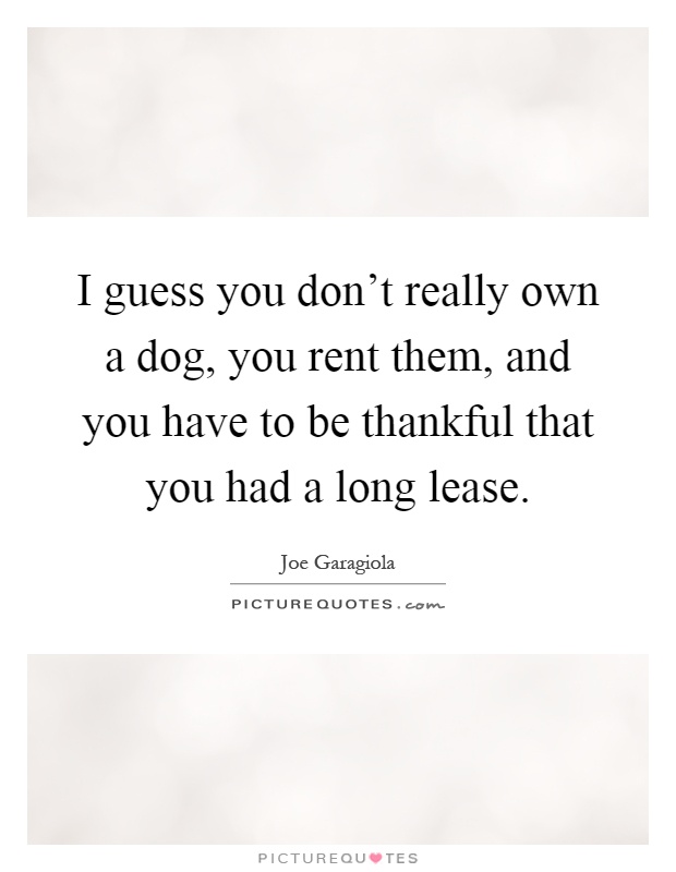 I guess you don't really own a dog, you rent them, and you have to be thankful that you had a long lease Picture Quote #1