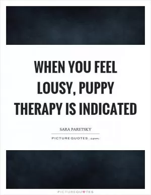 When you feel lousy, puppy therapy is indicated Picture Quote #1