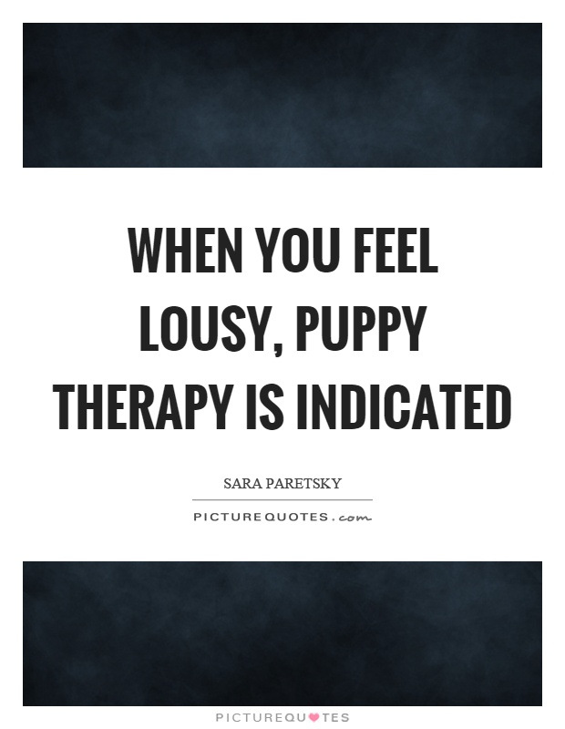 When you feel lousy, puppy therapy is indicated Picture Quote #1