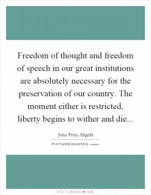 Freedom of thought and freedom of speech in our great institutions are absolutely necessary for the preservation of our country. The moment either is restricted, liberty begins to wither and die Picture Quote #1