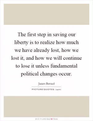 The first step in saving our liberty is to realize how much we have already lost, how we lost it, and how we will continue to lose it unless fundamental political changes occur Picture Quote #1