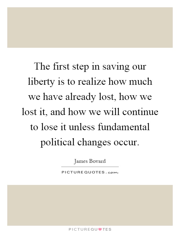 The first step in saving our liberty is to realize how much we have already lost, how we lost it, and how we will continue to lose it unless fundamental political changes occur Picture Quote #1
