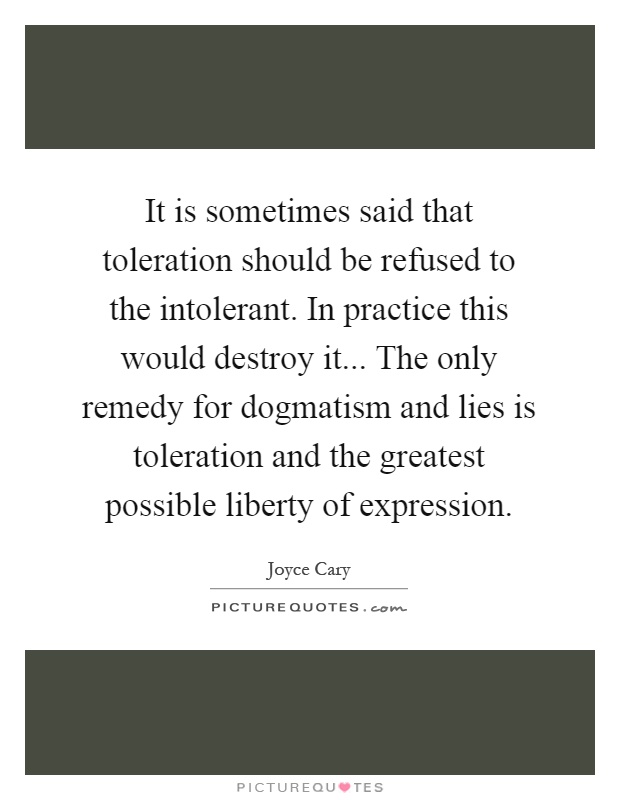 It is sometimes said that toleration should be refused to the intolerant. In practice this would destroy it... The only remedy for dogmatism and lies is toleration and the greatest possible liberty of expression Picture Quote #1