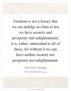 Freedom is not a luxury that we can indulge in when at last we have security and prosperity and enlightenment; it is, rather, antecedent to all of these, for without it we can have neither security nor prosperity nor enlightenment Picture Quote #1