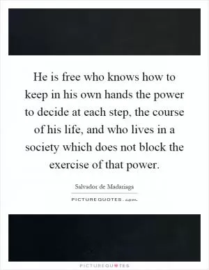 He is free who knows how to keep in his own hands the power to decide at each step, the course of his life, and who lives in a society which does not block the exercise of that power Picture Quote #1