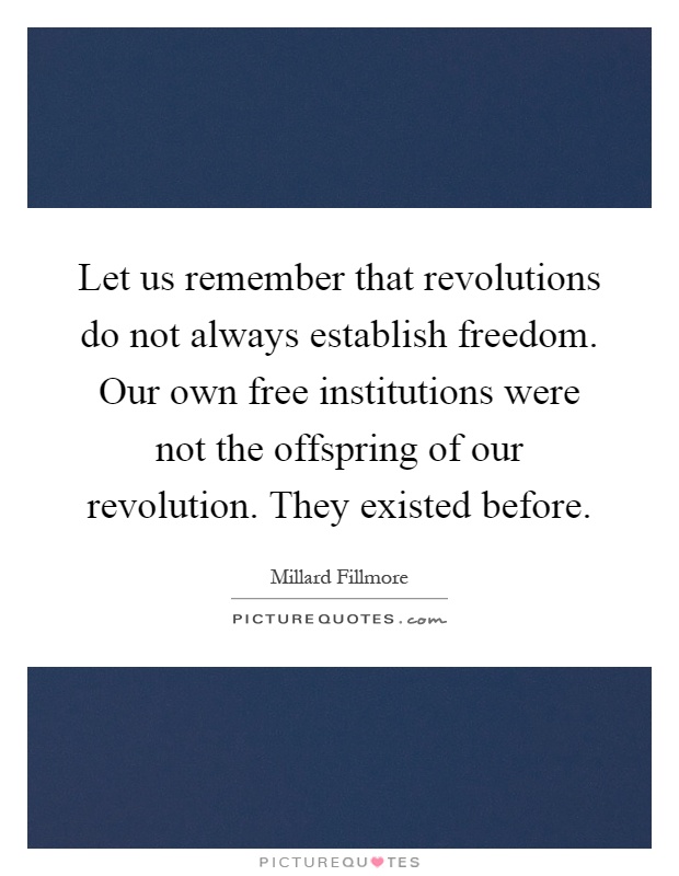 Let us remember that revolutions do not always establish freedom. Our own free institutions were not the offspring of our revolution. They existed before Picture Quote #1