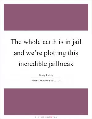 The whole earth is in jail and we’re plotting this incredible jailbreak Picture Quote #1