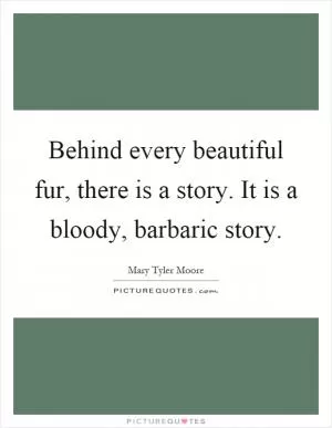 Behind every beautiful fur, there is a story. It is a bloody, barbaric story Picture Quote #1