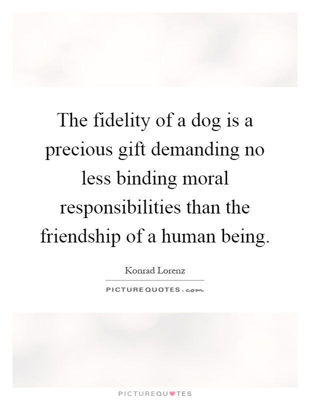 The fidelity of a dog is a precious gift demanding no less binding moral responsibilities than the friendship of a human being Picture Quote #1