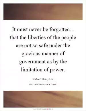 It must never be forgotten... that the liberties of the people are not so safe under the gracious manner of government as by the limitation of power Picture Quote #1