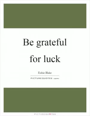 Be grateful for luck Picture Quote #1
