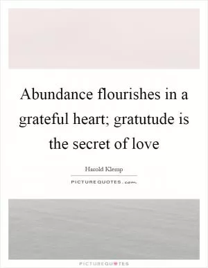 Abundance flourishes in a grateful heart; gratutude is the secret of love Picture Quote #1