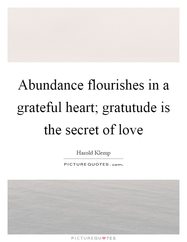 Abundance flourishes in a grateful heart; gratutude is the secret of love Picture Quote #1
