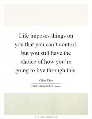 Life imposes things on you that you can’t control, but you still have the choice of how you’re going to live through this Picture Quote #1