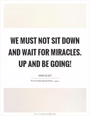 We must not sit down and wait for miracles. Up and be going! Picture Quote #1