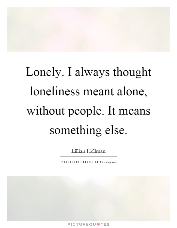 Lonely. I always thought loneliness meant alone, without people. It means something else Picture Quote #1