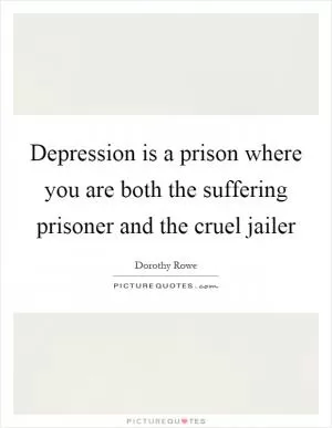 Depression is a prison where you are both the suffering prisoner and the cruel jailer Picture Quote #1