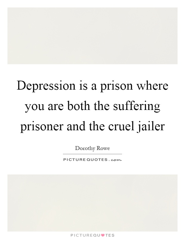 Depression is a prison where you are both the suffering prisoner and the cruel jailer Picture Quote #1