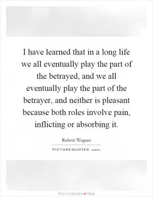 I have learned that in a long life we all eventually play the part of the betrayed, and we all eventually play the part of the betrayer, and neither is pleasant because both roles involve pain, inflicting or absorbing it Picture Quote #1