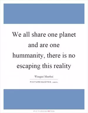 We all share one planet and are one hummanity, there is no escaping this reality Picture Quote #1