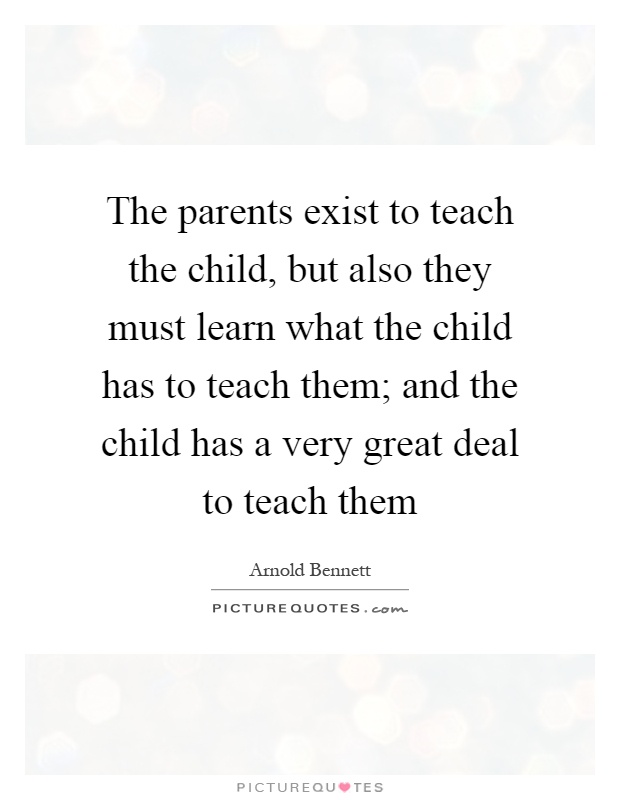 The parents exist to teach the child, but also they must learn what the child has to teach them; and the child has a very great deal to teach them Picture Quote #1