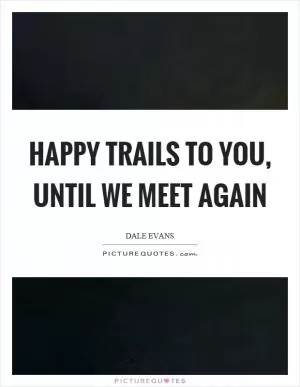 Happy trails to you, until we meet again Picture Quote #1