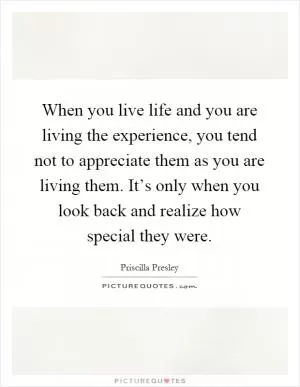 When you live life and you are living the experience, you tend not to appreciate them as you are living them. It’s only when you look back and realize how special they were Picture Quote #1