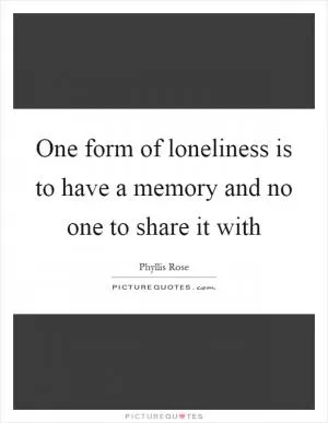 One form of loneliness is to have a memory and no one to share it with Picture Quote #1