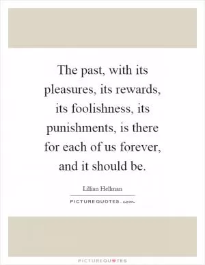 The past, with its pleasures, its rewards, its foolishness, its punishments, is there for each of us forever, and it should be Picture Quote #1