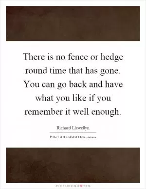 There is no fence or hedge round time that has gone. You can go back and have what you like if you remember it well enough Picture Quote #1