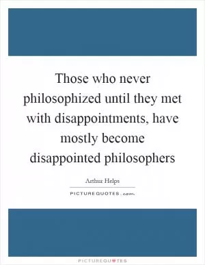 Those who never philosophized until they met with disappointments, have mostly become disappointed philosophers Picture Quote #1