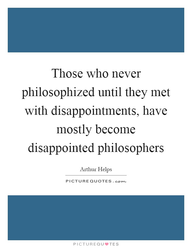 Those who never philosophized until they met with disappointments, have mostly become disappointed philosophers Picture Quote #1