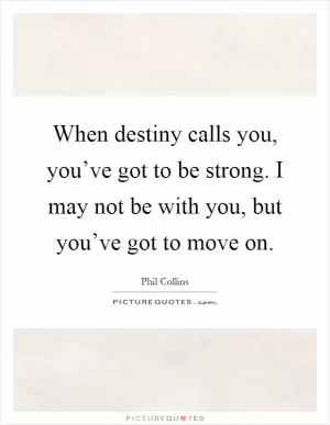 When destiny calls you, you’ve got to be strong. I may not be with you, but you’ve got to move on Picture Quote #1