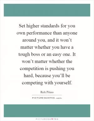 Set higher standards for you own performance than anyone around you, and it won’t matter whether you have a tough boss or an easy one. It won’t matter whether the competition is pushing you hard, because you’ll be competing with yourself Picture Quote #1