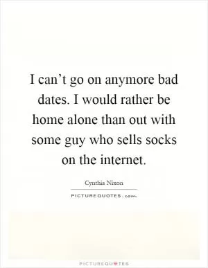 I can’t go on anymore bad dates. I would rather be home alone than out with some guy who sells socks on the internet Picture Quote #1