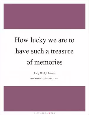 How lucky we are to have such a treasure of memories Picture Quote #1