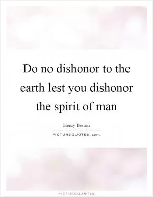 Do no dishonor to the earth lest you dishonor the spirit of man Picture Quote #1
