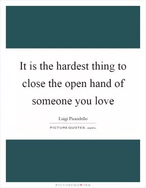 It is the hardest thing to close the open hand of someone you love Picture Quote #1