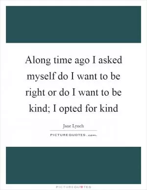 Along time ago I asked myself do I want to be right or do I want to be kind; I opted for kind Picture Quote #1