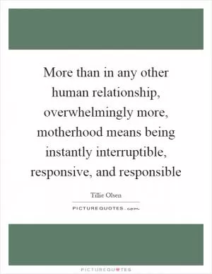 More than in any other human relationship, overwhelmingly more, motherhood means being instantly interruptible, responsive, and responsible Picture Quote #1