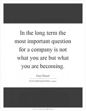 In the long term the most important question for a company is not what you are but what you are becoming Picture Quote #1