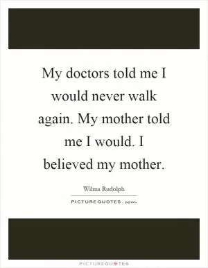 My doctors told me I would never walk again. My mother told me I would. I believed my mother Picture Quote #1