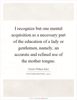 I recognize but one mental acquisition as a necessary part of the education of a lady or gentlemen, namely, an accurate and refined use of the mother tongue Picture Quote #1