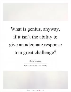What is genius, anyway, if it isn’t the ability to give an adequate response to a great challenge? Picture Quote #1