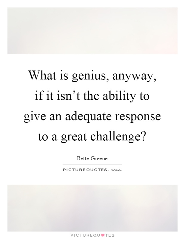 What is genius, anyway, if it isn't the ability to give an adequate response to a great challenge? Picture Quote #1