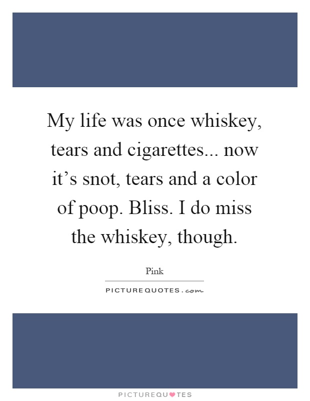 My life was once whiskey, tears and cigarettes... now it's snot, tears and a color of poop. Bliss. I do miss the whiskey, though Picture Quote #1