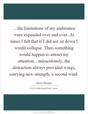 ... the limitations of my endurance were expanded over and over. At times I felt that if I did not sit down I would collapse. Then something would happen to attract my attention... miraculously, the distraction always provided wings, carrying new strength, a second wind Picture Quote #1