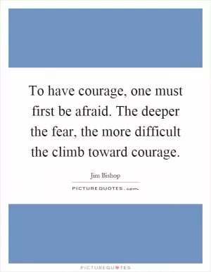 To have courage, one must first be afraid. The deeper the fear, the more difficult the climb toward courage Picture Quote #1